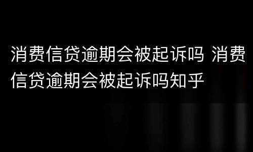 消费信贷逾期会被起诉吗 消费信贷逾期会被起诉吗知乎