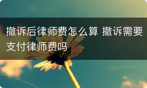 撤诉后律师费怎么算 撤诉需要支付律师费吗