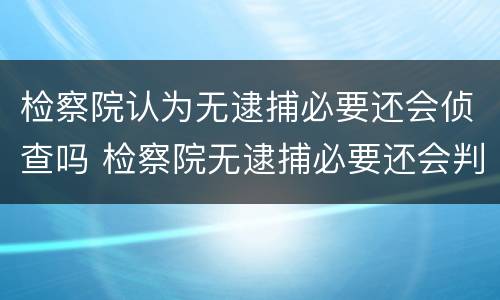 检察院认为无逮捕必要还会侦查吗 检察院无逮捕必要还会判刑吗