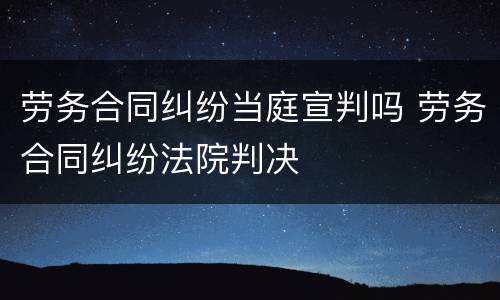 劳务合同纠纷当庭宣判吗 劳务合同纠纷法院判决
