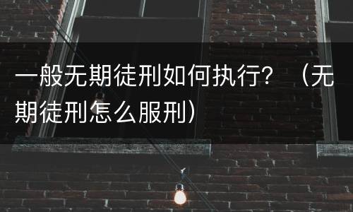 一般无期徒刑如何执行？（无期徒刑怎么服刑）