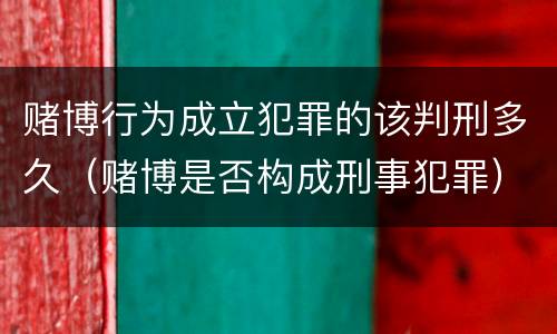 赌博行为成立犯罪的该判刑多久（赌博是否构成刑事犯罪）