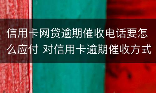 信用卡网贷逾期催收电话要怎么应付 对信用卡逾期催收方式