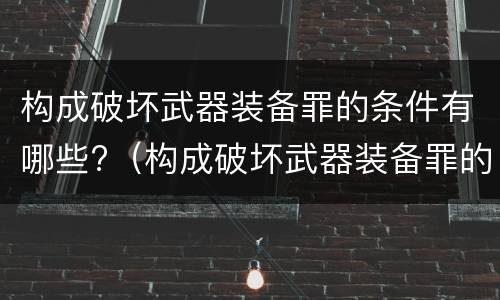 构成破坏武器装备罪的条件有哪些?（构成破坏武器装备罪的条件有哪些呢）