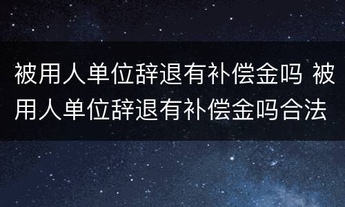 被用人单位辞退有补偿金吗 被用人单位辞退有补偿金吗合法吗