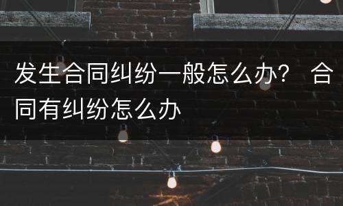 发生合同纠纷一般怎么办？ 合同有纠纷怎么办