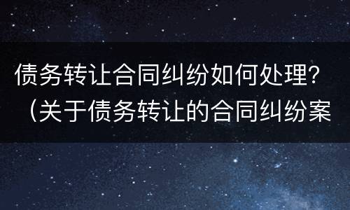 债务转让合同纠纷如何处理？（关于债务转让的合同纠纷案件）