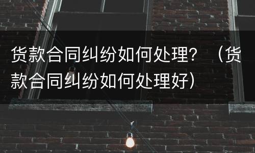 货款合同纠纷如何处理？（货款合同纠纷如何处理好）