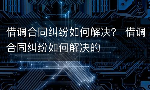 借调合同纠纷如何解决？ 借调合同纠纷如何解决的