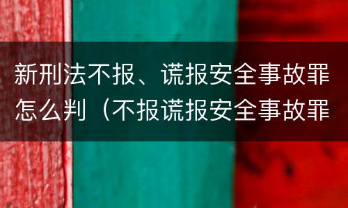新刑法不报、谎报安全事故罪怎么判（不报谎报安全事故罪量刑）