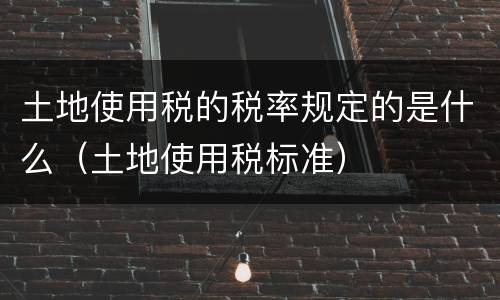 土地使用税的税率规定的是什么（土地使用税标准）
