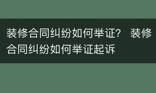 装修合同纠纷如何举证？ 装修合同纠纷如何举证起诉
