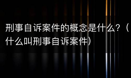 刑事自诉案件的概念是什么?（什么叫刑事自诉案件）