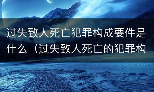 过失致人死亡犯罪构成要件是什么（过失致人死亡的犯罪构成要件）