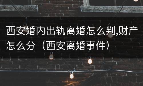 西安婚内出轨离婚怎么判,财产怎么分（西安离婚事件）