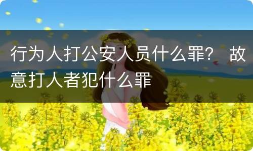 行为人打公安人员什么罪？ 故意打人者犯什么罪