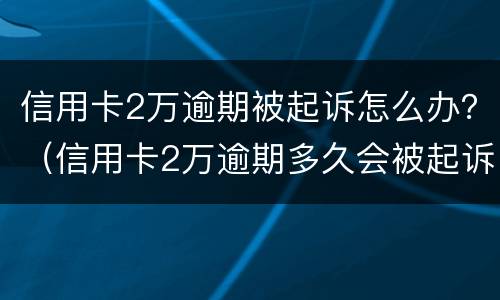 信用卡2万逾期被起诉怎么办？（信用卡2万逾期多久会被起诉）