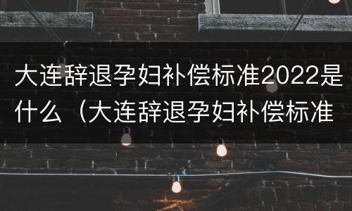大连辞退孕妇补偿标准2022是什么（大连辞退孕妇补偿标准2022是什么时候发）
