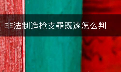 非法制造枪支罪既遂怎么判