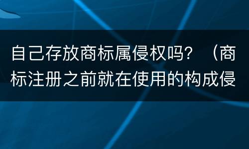 自己存放商标属侵权吗？（商标注册之前就在使用的构成侵权吗）