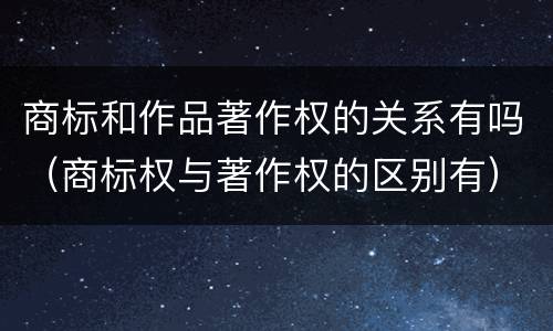 商标和作品著作权的关系有吗（商标权与著作权的区别有）