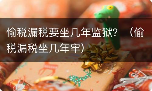 偷税漏税要坐几年监狱？（偷税漏税坐几年牢）