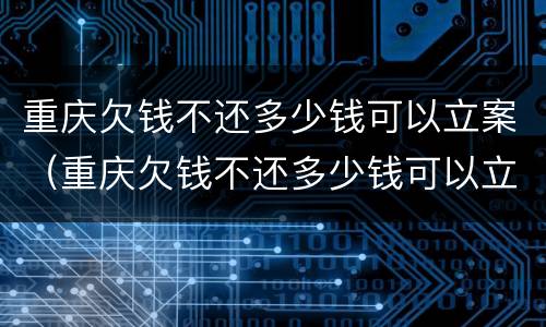 重庆欠钱不还多少钱可以立案（重庆欠钱不还多少钱可以立案起诉）
