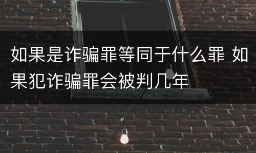 如果是诈骗罪等同于什么罪 如果犯诈骗罪会被判几年