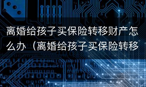 离婚给孩子买保险转移财产怎么办（离婚给孩子买保险转移财产怎么办手续）