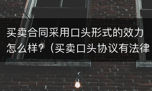 买卖合同采用口头形式的效力怎么样?（买卖口头协议有法律效力吗）