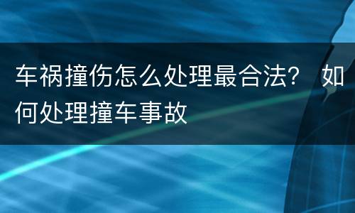车祸撞伤怎么处理最合法？ 如何处理撞车事故