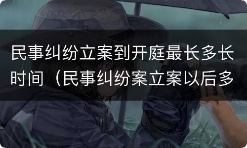 民事纠纷立案到开庭最长多长时间（民事纠纷案立案以后多久开庭）