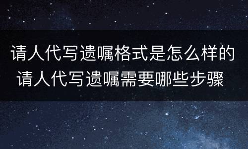 请人代写遗嘱格式是怎么样的 请人代写遗嘱需要哪些步骤