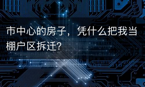 市中心的房子，凭什么把我当棚户区拆迁？