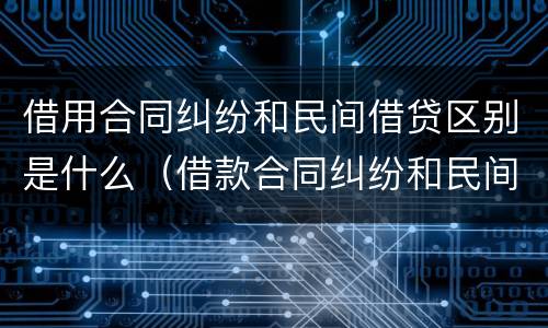 借用合同纠纷和民间借贷区别是什么（借款合同纠纷和民间借贷的区别）