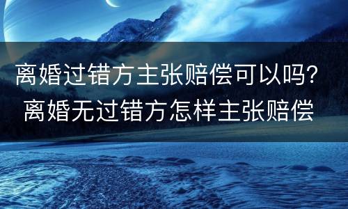 离婚过错方主张赔偿可以吗？ 离婚无过错方怎样主张赔偿