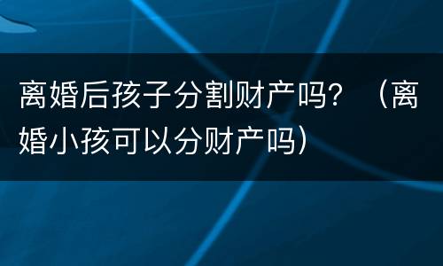 离婚后孩子分割财产吗？（离婚小孩可以分财产吗）