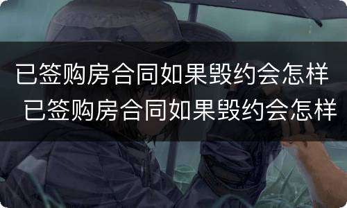 已签购房合同如果毁约会怎样 已签购房合同如果毁约会怎样处理