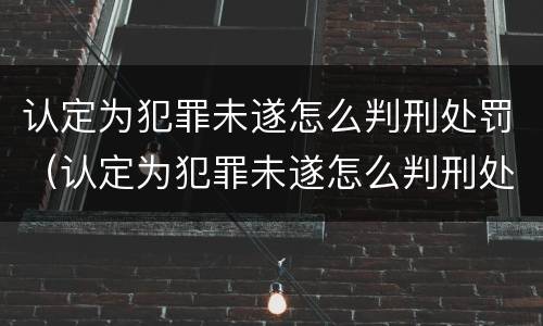 认定为犯罪未遂怎么判刑处罚（认定为犯罪未遂怎么判刑处罚多少钱）