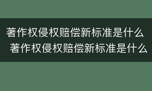 著作权侵权赔偿新标准是什么 著作权侵权赔偿新标准是什么意思