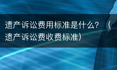 遗产诉讼费用标准是什么？（遗产诉讼费收费标准）