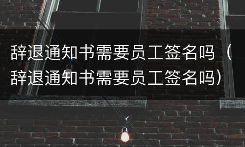 辞退通知书需要员工签名吗（辞退通知书需要员工签名吗）