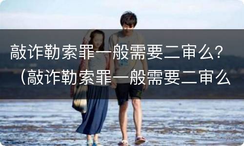 敲诈勒索罪一般需要二审么？（敲诈勒索罪一般需要二审么吗）
