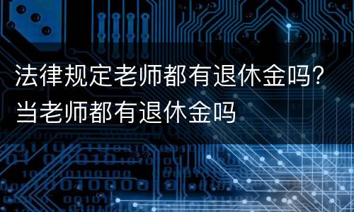 法律规定老师都有退休金吗? 当老师都有退休金吗