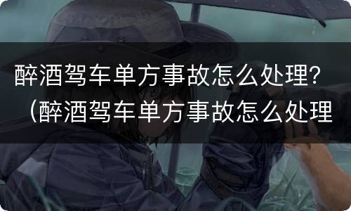醉酒驾车单方事故怎么处理？（醉酒驾车单方事故怎么处理）