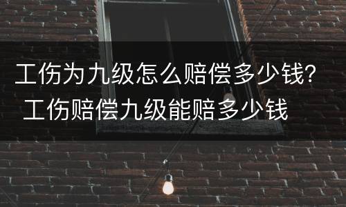 工伤为九级怎么赔偿多少钱？ 工伤赔偿九级能赔多少钱