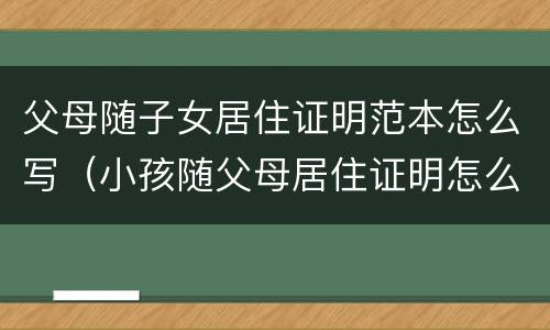 父母随子女居住证明范本怎么写（小孩随父母居住证明怎么写）