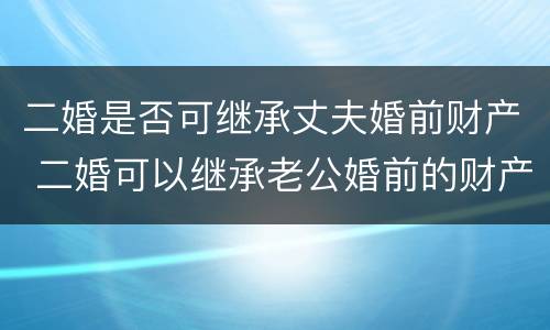 二婚是否可继承丈夫婚前财产 二婚可以继承老公婚前的财产吗
