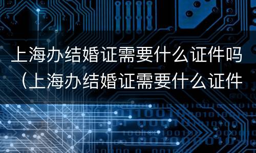 上海办结婚证需要什么证件吗（上海办结婚证需要什么证件吗现在）