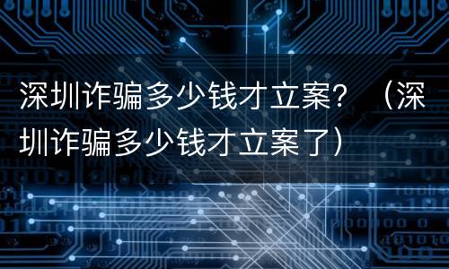 深圳诈骗多少钱才立案？（深圳诈骗多少钱才立案了）